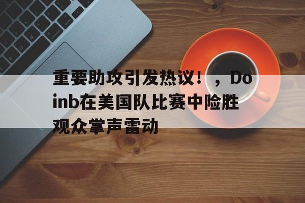 九游娱乐app-重要助攻引发热议！，Doinb在美国队比赛中险胜观众掌声雷动的简单介绍